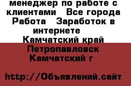менеджер по работе с клиентами - Все города Работа » Заработок в интернете   . Камчатский край,Петропавловск-Камчатский г.